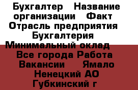 Бухгалтер › Название организации ­ Факт › Отрасль предприятия ­ Бухгалтерия › Минимальный оклад ­ 1 - Все города Работа » Вакансии   . Ямало-Ненецкий АО,Губкинский г.